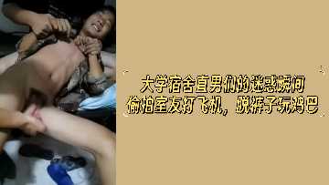 大学宿舍直男偷拍室友激情打飞机，脱裤子玩鸡巴的刺激私密瞬间！