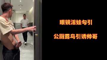 公厕眼镜娘露鲍挑逗，饥渴帅哥猛插骚穴