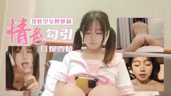 萝莉婷淫娃勾引，狂口爆深喉吞精