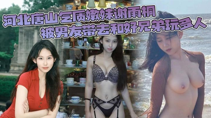 河北嫩妹谢雨桐被男友出卖，好兄弟轮流爆操内射群P实录