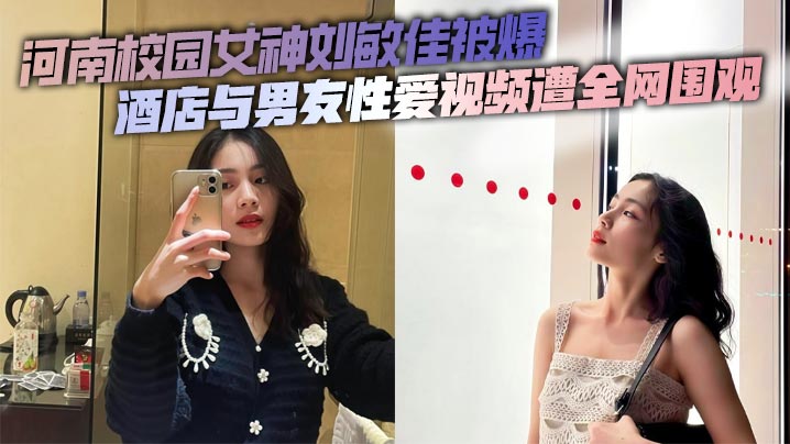 刘敏佳校园女神酒店偷拍！被男友狂干视频全网疯传