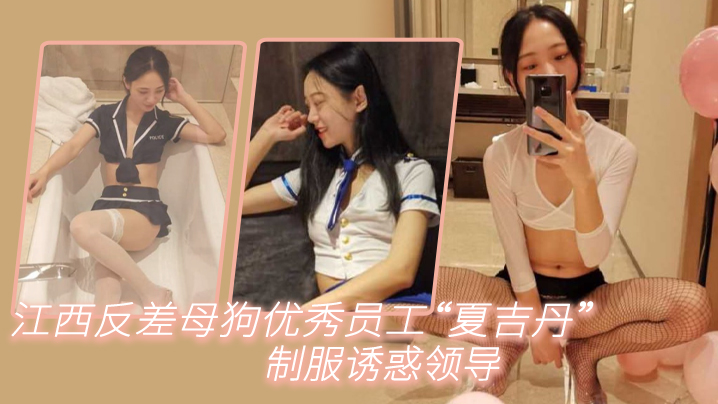 江西反差母狗夏吉丹穿制服勾引领导，被爆操到内射