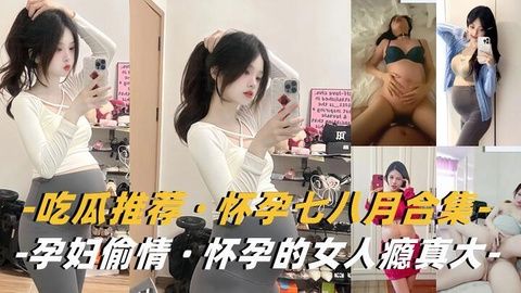 淫荡孕妇合集：饥渴人妻挺巨肚，背夫偷情被猛操！