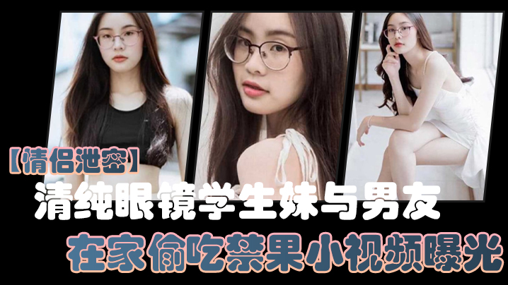 眼镜学生妹家中偷拍！巨乳被男友狂干内射，骚穴淫水横流