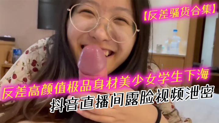 反差骚货！极品美少女学生抖音露脸直播，巨乳狂吞巨根口暴深喉