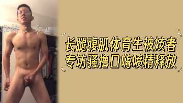 长腿腹肌体育生被妓者骚撸口嗨 爆射精液