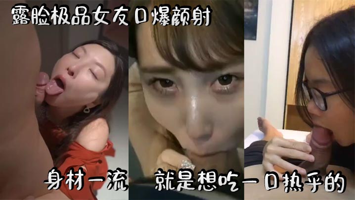 露脸极品女友口爆颜射 热乎精液一口吞下