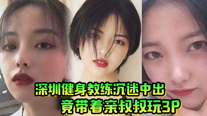 深圳极品人妻健身教练，沉迷内射竟拉亲叔叔双飞爆操