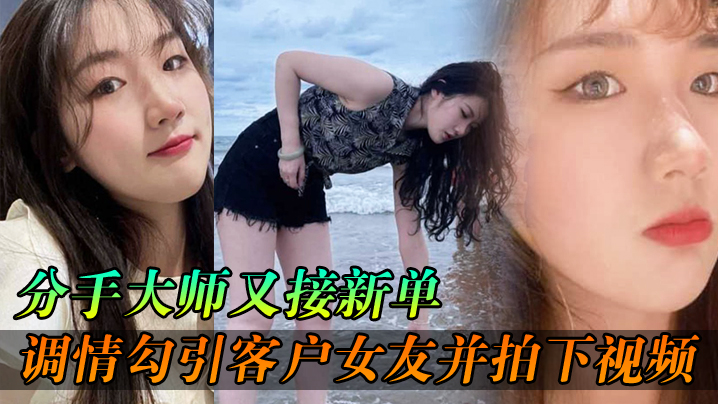 分手大师新单：勾引客户人妻女友狂干内射 拍下淫秽视频送老公分手