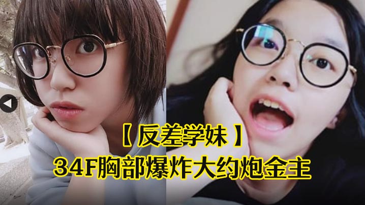 反差学妹！清纯眼镜妹34F巨乳约炮金主，爆操狂干到失神内射