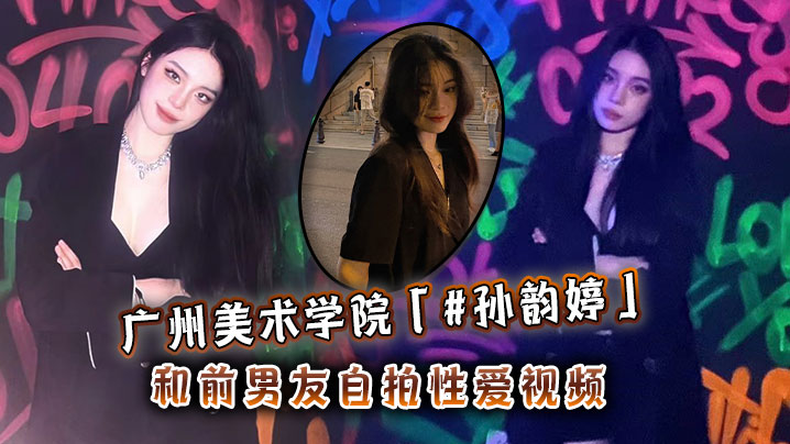 广州美院孙韵婷清纯校花堕落！前男友巨炮狂操自拍内射流出