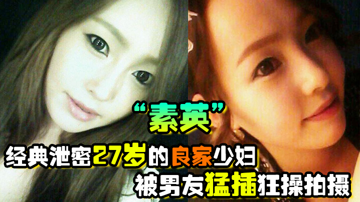[偷拍流出] 27岁良家人妻素英被男友狂操内射！极品少妇骚穴高潮连连