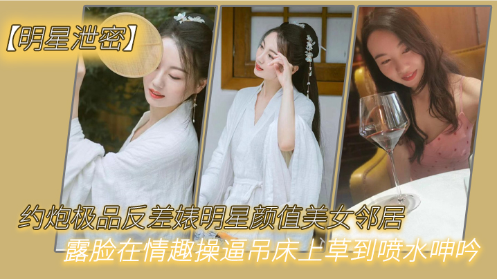 极品反差婊明星泄密约炮！邻居美女露脸情趣吊床爆操喷水
