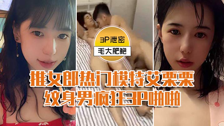 艾栗栗爆操双龙！两纹身男狂干泄密推女郎，前后穴双插内射