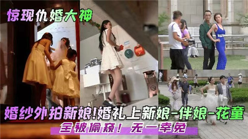 婚礼惊现偷窥狂！新娘伴娘嫩穴骚逼全被看光无死角