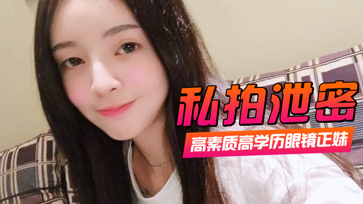 高学历眼镜正妹私拍泄密 一镜到底全程露脸被狂操口爆