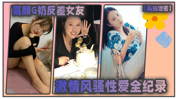 偷拍泄密G奶女友风骚反差，私拍激情狂干内射全纪录