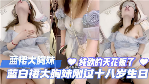 刚满18的巨乳萝莉！蓝白裙下嫩穴被爆操内射