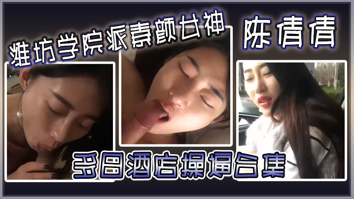 潍坊学院素颜女神陈倩倩酒店毒龙深喉，边吃鸡巴边打电话淫叫